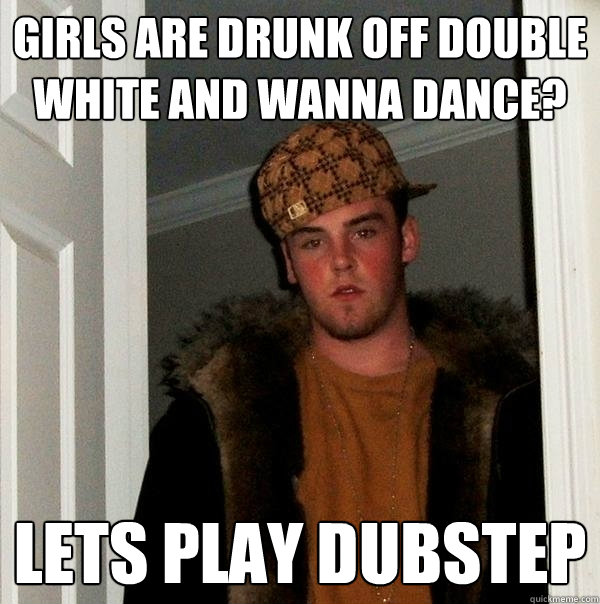 Girls are drunk off double white and wanna dance? Lets play dubstep - Girls are drunk off double white and wanna dance? Lets play dubstep  Scumbag Steve