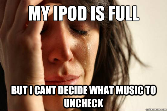 my ipod is full but i cant decide what music to uncheck - my ipod is full but i cant decide what music to uncheck  First World Problems