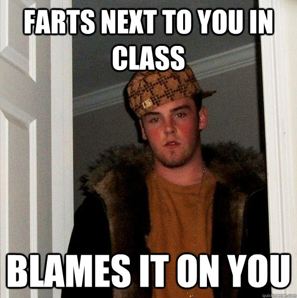 farts next to you in class blames it on you  Scumbag Steve