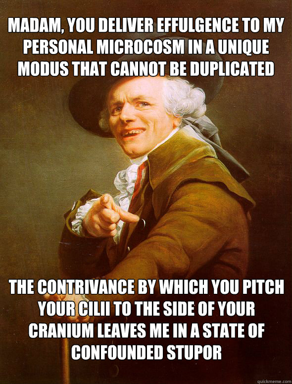 Madam, you deliver effulgence to my personal microcosm in a unique modus that cannot be duplicated The contrivance by which you pitch your cilii to the side of your cranium leaves me in a state of confounded stupor - Madam, you deliver effulgence to my personal microcosm in a unique modus that cannot be duplicated The contrivance by which you pitch your cilii to the side of your cranium leaves me in a state of confounded stupor  Joseph Ducreux