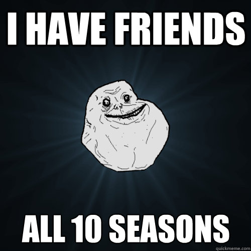 i have friends all 10 seasons - i have friends all 10 seasons  Forever Alone