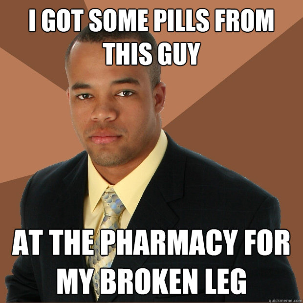 I got some pills from this guy at the pharmacy for my broken leg  Successful Black Man