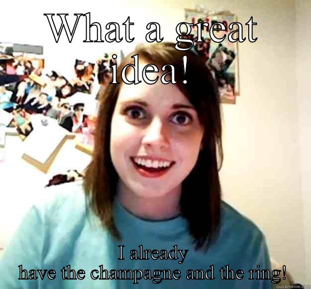 Great minds think alike! - WHAT A GREAT IDEA! I ALREADY HAVE THE CHAMPAGNE AND THE RING! Overly Attached Girlfriend