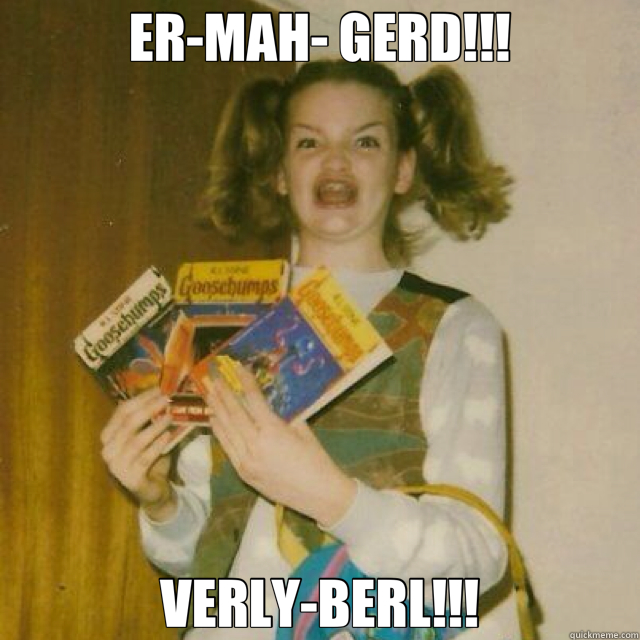 ER-MAH- GERD!!! VERLY-BERL!!!  