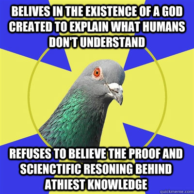 belives in the existence of a god created to explain what humans don't understand Refuses to believe the proof and scienctific resoning behind athiest knowledge  Religion Pigeon