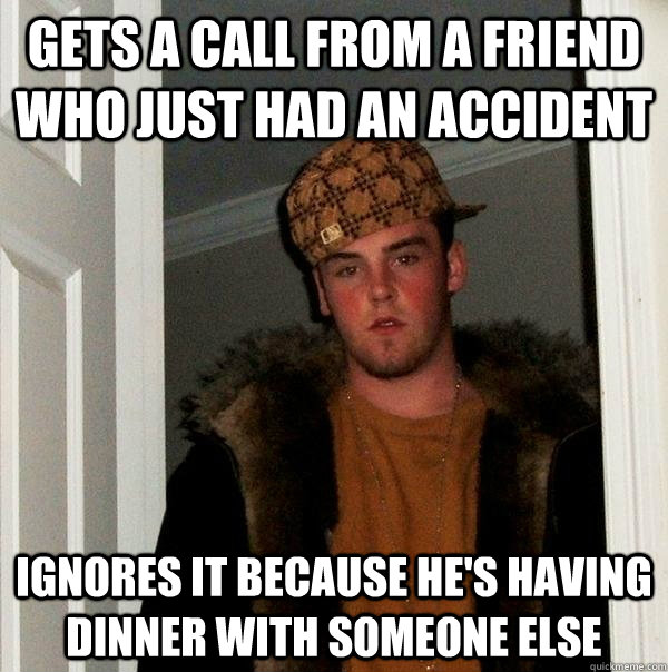 Gets a call from a friend who just had an accident ignores it because he's having dinner with someone else - Gets a call from a friend who just had an accident ignores it because he's having dinner with someone else  Scumbag Steve