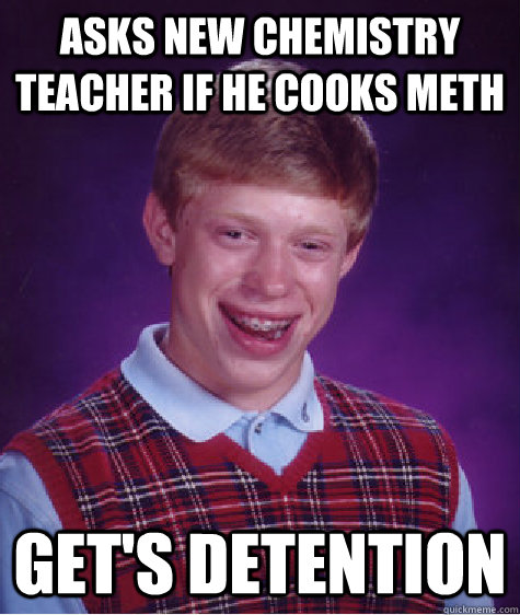 asks new chemistry teacher if he cooks meth get's detention  Bad Luck Brian