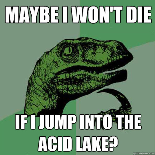 maybe I won't die if i jump into the acid lake?  Philosoraptor