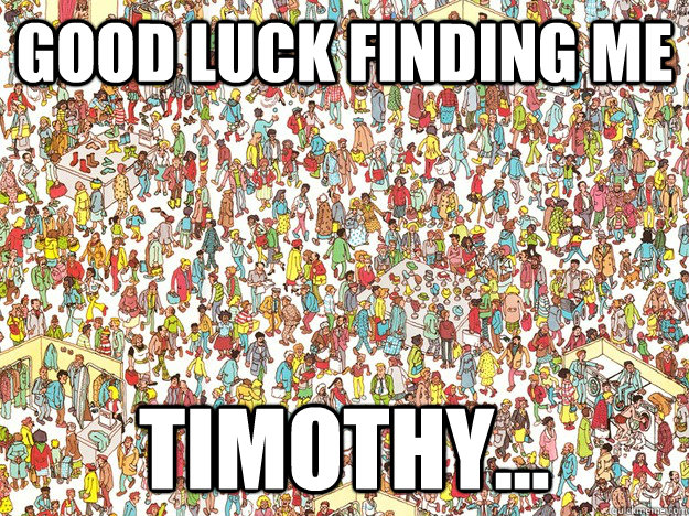 good luck finding me timothy...  