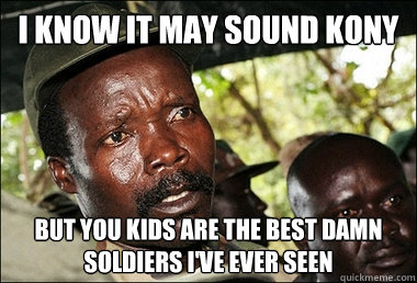 I know it may sound Kony But you kids are the best damn soldiers I've ever seen  Kony