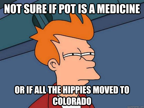 Not sure if pot is a medicine  Or if all the hippies moved to colorado  Futurama Fry