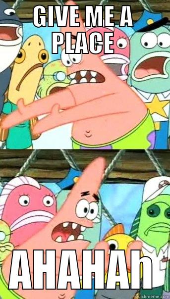 GIVE ME A PLACE AHAHAH Push it somewhere else Patrick