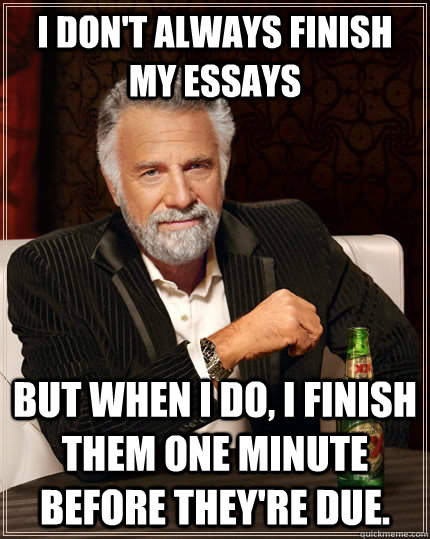 I don't always finish my essays but when I do, I finish them one minute before they're due.  The Most Interesting Man In The World