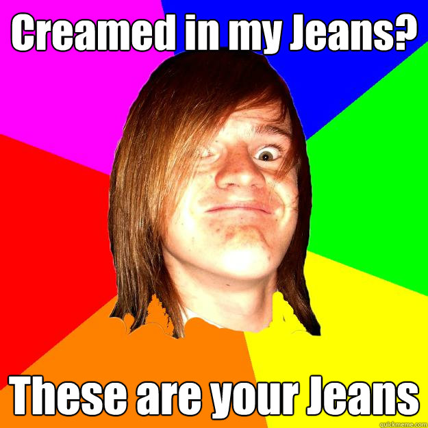 Creamed in my Jeans? These are your Jeans  