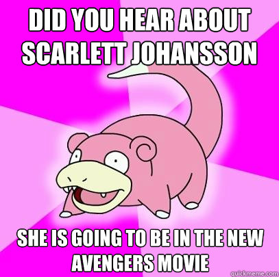 Did you hear about Scarlett Johansson She is going to be in the new avengers movie  Slowpoke