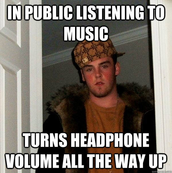 IN PUBLIC LISTENING TO MUSIC TURNS HEADPHONE VOLUME ALL THE WAY UP - IN PUBLIC LISTENING TO MUSIC TURNS HEADPHONE VOLUME ALL THE WAY UP  Scumbag Steve