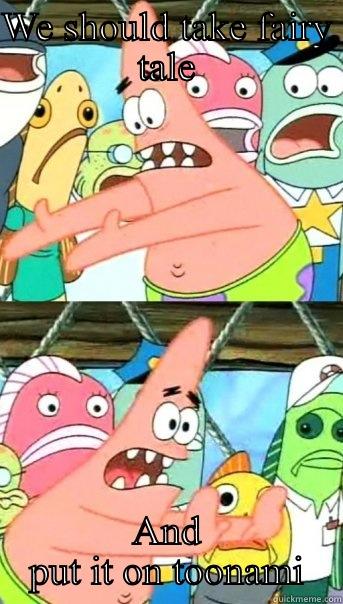 WE SHOULD TAKE FAIRY TALE AND PUT IT ON TOONAMI Push it somewhere else Patrick