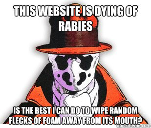 This website is dying of rabies Is the best I can do to wipe random flecks of foam away from its mouth?  Rorschach Meme