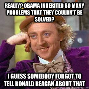 Really? Obama inherited so many problems that they couldn't be solved? I guess somebody forgot to tell Ronald Reagan about that  willy wonka