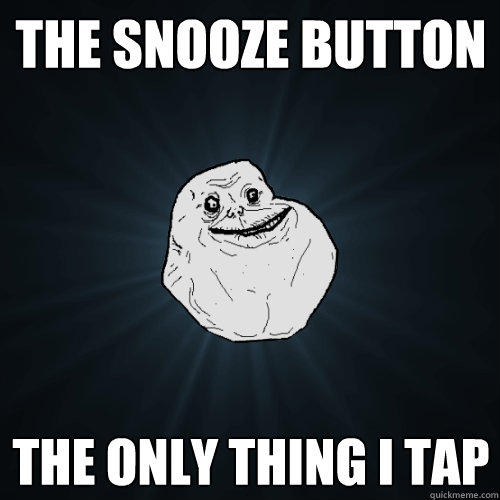 The snooze button the only thing i tap  