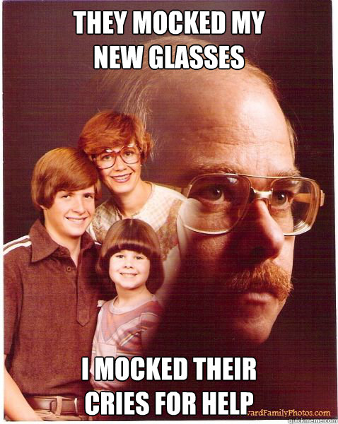 They mocked my
new glasses I mocked their
cries for help  Vengeance Dad