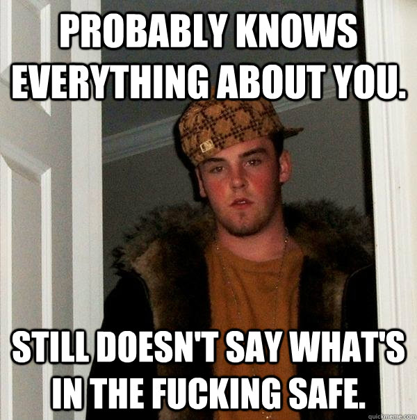 Probably knows everything about you. STILL DOESN'T SAY WHAT'S IN THE FUCKING SAFE.  Scumbag Steve