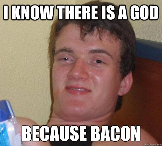 I know there is a god because bacon  10 Guy