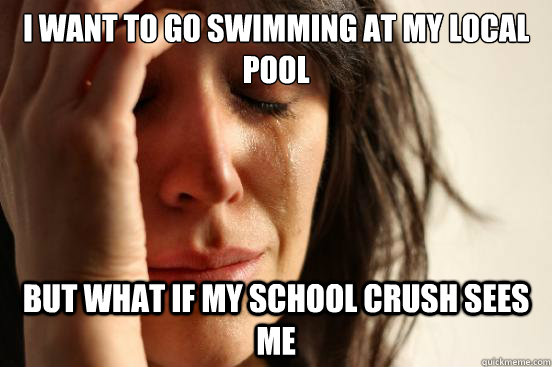 I want to go swimming at my local pool But what if my school crush sees me  First World Problems