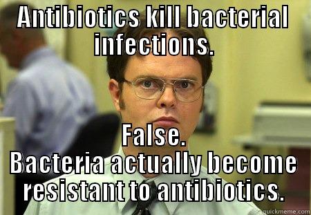 ANTIBIOTICS KILL BACTERIAL INFECTIONS. FALSE. BACTERIA ACTUALLY BECOME RESISTANT TO ANTIBIOTICS. Schrute