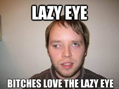 lazy eye bitches love the lazy eye  Lazy Eye