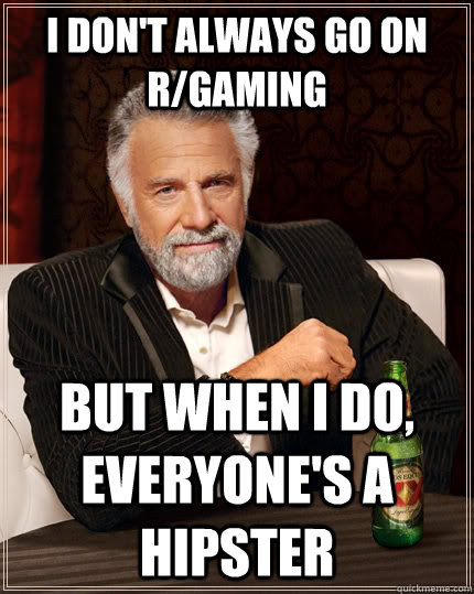 I don't always go on r/gaming but when I do, everyone's a hipster  The Most Interesting Man In The World