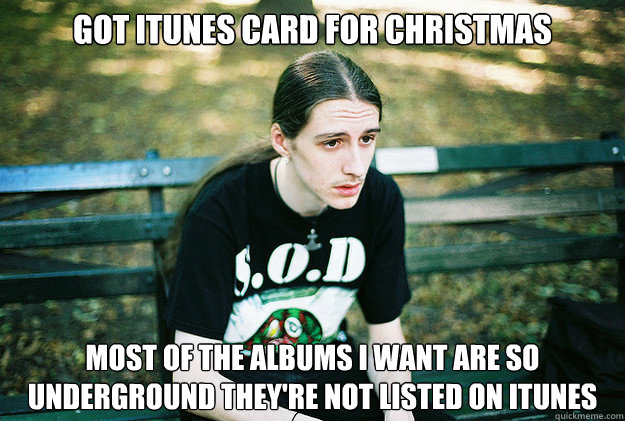 Got iTunes card for christmas most of the albums i want are so underground they're not listed on itunes  First World Metal Problems