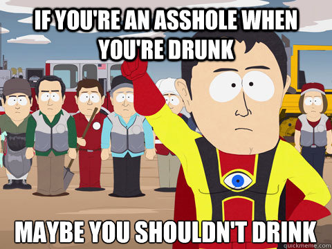 If you're an asshole when you're drunk maybe you shouldn't drink - If you're an asshole when you're drunk maybe you shouldn't drink  Captain Hindsight