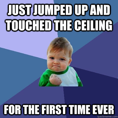 just jumped up and touched the ceiling for the first time ever  Success Kid