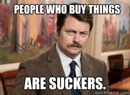 People who buy things
 Are suckers.  Ron Swanson