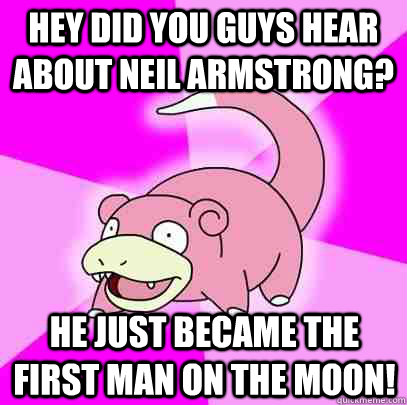 Hey did you guys hear about Neil Armstrong? He just became the first man on the moon!  Slowpoke