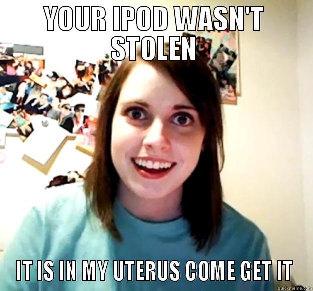 iPOD UTERUS - YOUR IPOD WASN'T STOLEN IT IS IN MY UTERUS COME GET IT Overly Attached Girlfriend
