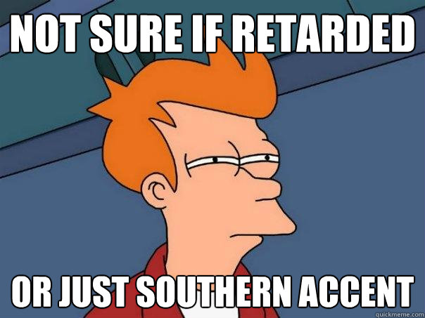 Not sure if retarded or just southern accent  Futurama Fry