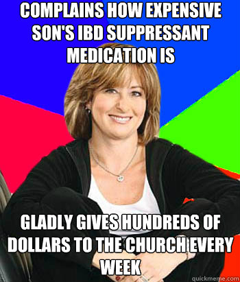 complains how expensive son's IBD suppressant medication is gladly gives hundreds of dollars to the church every week  Sheltering Suburban Mom