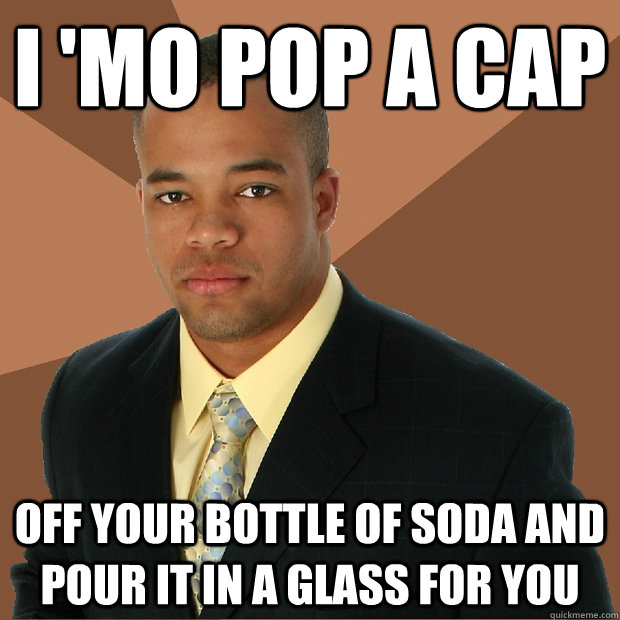 I 'mo pop a cap off your bottle of soda and pour it in a glass for you - I 'mo pop a cap off your bottle of soda and pour it in a glass for you  Successful Black Man