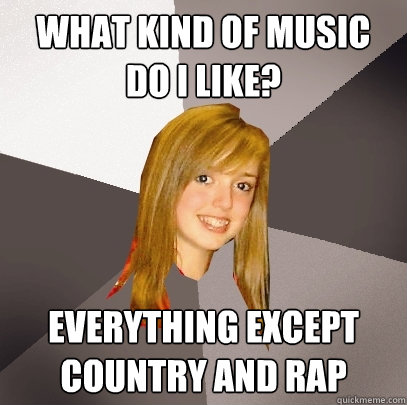 what kind of music do i like? everything except country and rap  Musically Oblivious 8th Grader