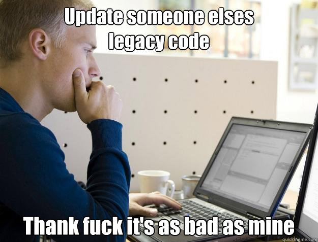 Update someone elses
legacy code Thank fuck it's as bad as mine  Programmer