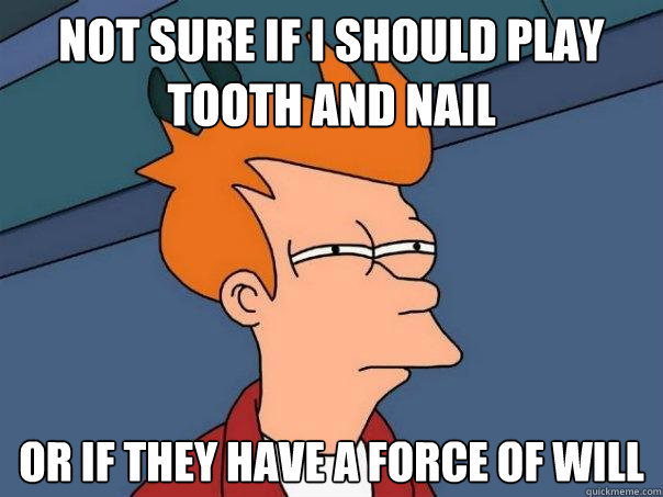 not sure if i should play tooth and nail or if they have a force of will  Futurama Fry