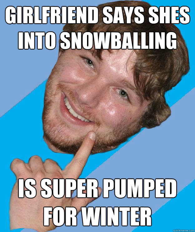 Girlfriend says shes into snowballing Is super pumped for winter  