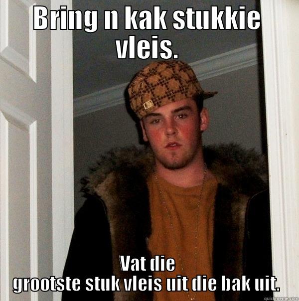 BRING N KAK STUKKIE VLEIS. VAT DIE GROOTSTE STUK VLEIS UIT DIE BAK UIT.  Scumbag Steve