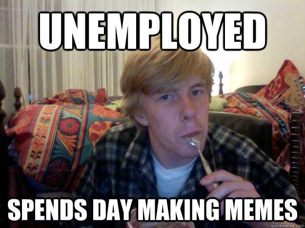 unemployed spends day making memes - unemployed spends day making memes  Troll Max