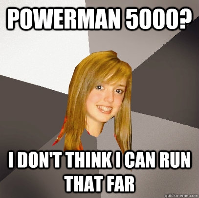 Powerman 5000? I don't think I can run that far  Musically Oblivious 8th Grader