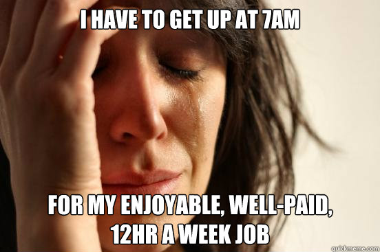 I have to get up at 7am For my enjoyable, well-paid, 
12hr a week job  First World Problems