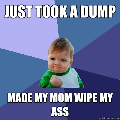 just took a dump made my mom wipe my ass  Success Kid