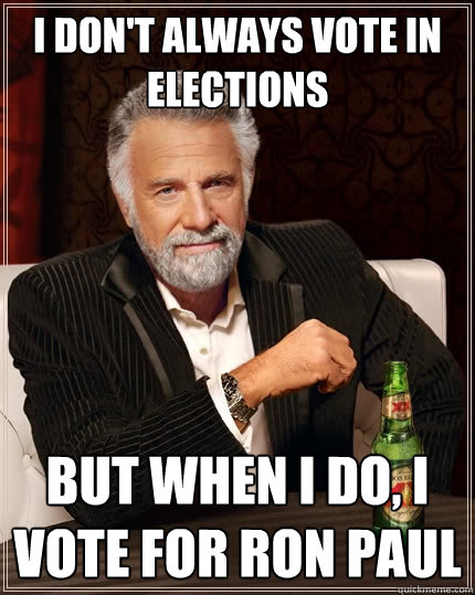 I don't always vote in elections but when I do, I vote for Ron Paul  The Most Interesting Man In The World